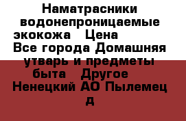 Наматрасники водонепроницаемые экокожа › Цена ­ 1 602 - Все города Домашняя утварь и предметы быта » Другое   . Ненецкий АО,Пылемец д.